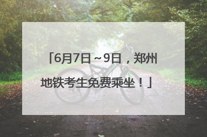 6月7日～9日，郑州地铁考生免费乘坐！