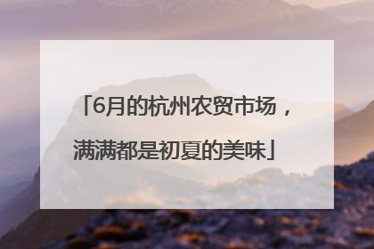 6月的杭州农贸市场，满满都是初夏的美味