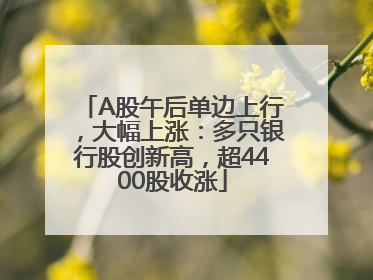 A股午后单边上行，大幅上涨：多只银行股创新高，超4400股收涨