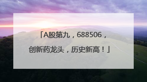 A股第九，688506，创新药龙头，历史新高！