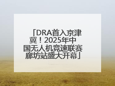 DRA首入京津冀！2025年中国无人机竞速联赛廊坊站盛大开幕