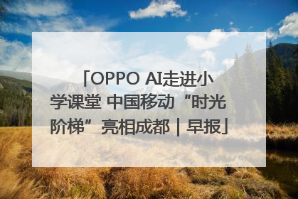 OPPO AI走进小学课堂 中国移动“时光阶梯”亮相成都｜早报