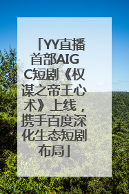 YY直播首部AIGC短剧《权谋之帝王心术》上线，携手百度深化生态短剧布局